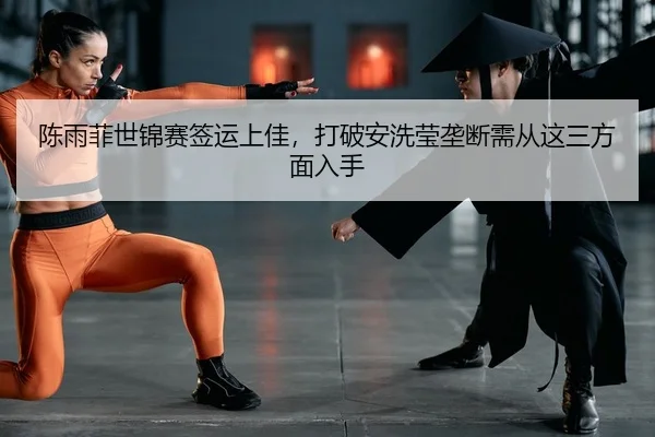 陈雨菲世锦赛签运上佳，打破安洗莹垄断需从这三方面入手